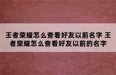 王者荣耀怎么查看好友以前名字 王者荣耀怎么查看好友以前的名字